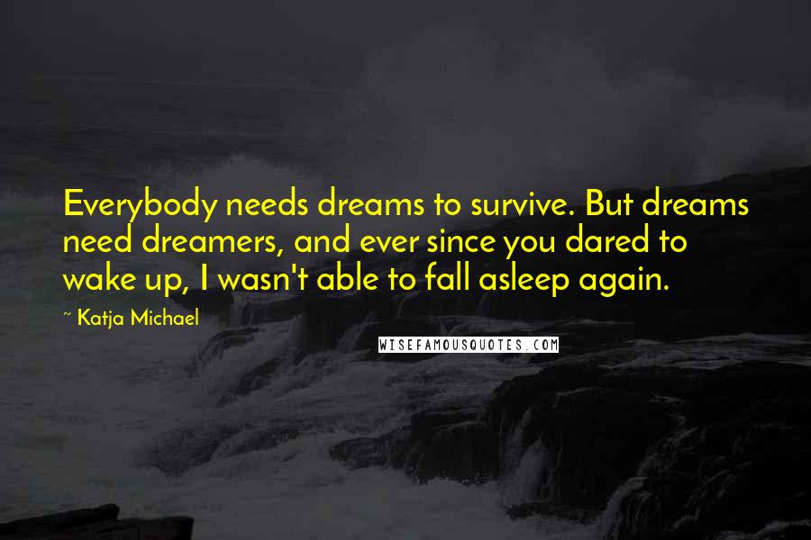 Katja Michael Quotes: Everybody needs dreams to survive. But dreams need dreamers, and ever since you dared to wake up, I wasn't able to fall asleep again.