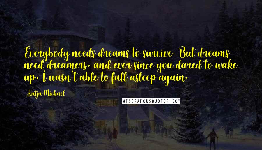 Katja Michael Quotes: Everybody needs dreams to survive. But dreams need dreamers, and ever since you dared to wake up, I wasn't able to fall asleep again.