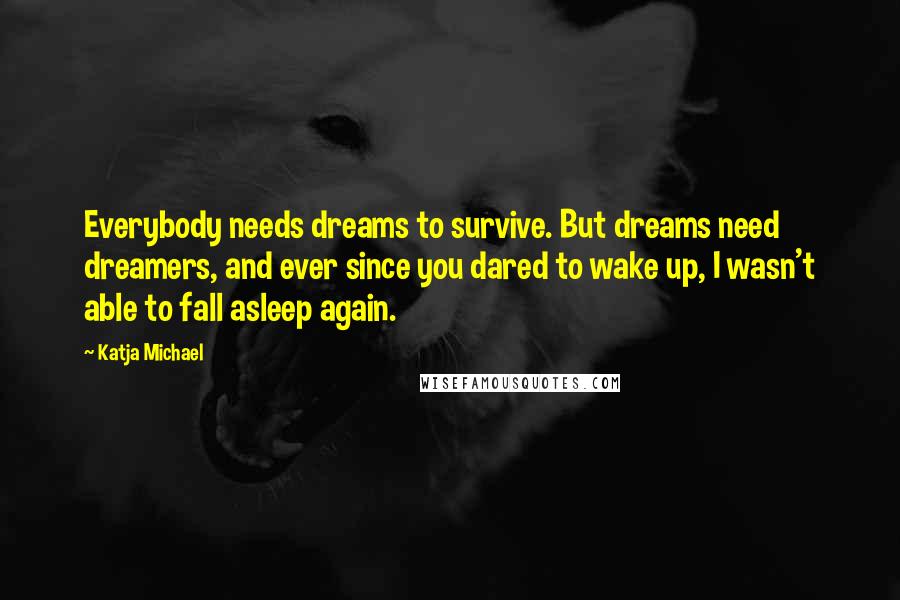 Katja Michael Quotes: Everybody needs dreams to survive. But dreams need dreamers, and ever since you dared to wake up, I wasn't able to fall asleep again.