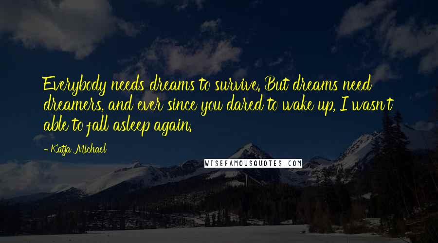 Katja Michael Quotes: Everybody needs dreams to survive. But dreams need dreamers, and ever since you dared to wake up, I wasn't able to fall asleep again.