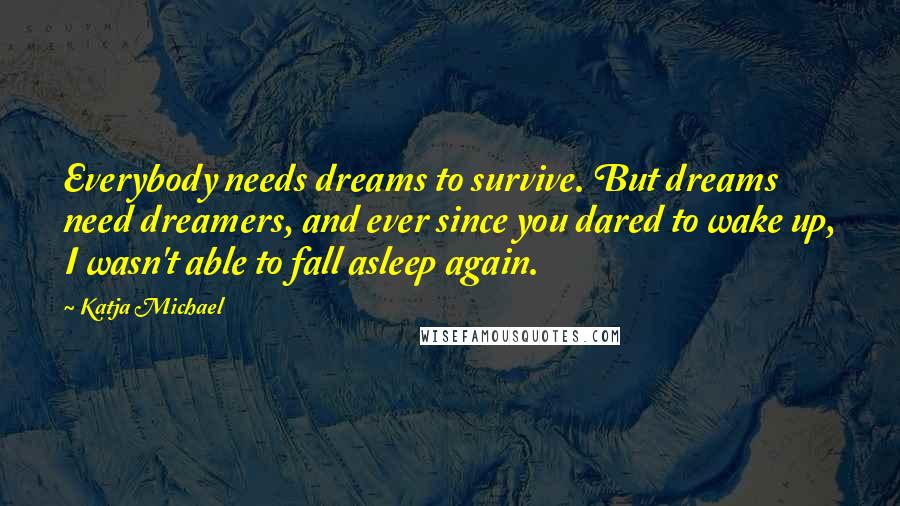 Katja Michael Quotes: Everybody needs dreams to survive. But dreams need dreamers, and ever since you dared to wake up, I wasn't able to fall asleep again.