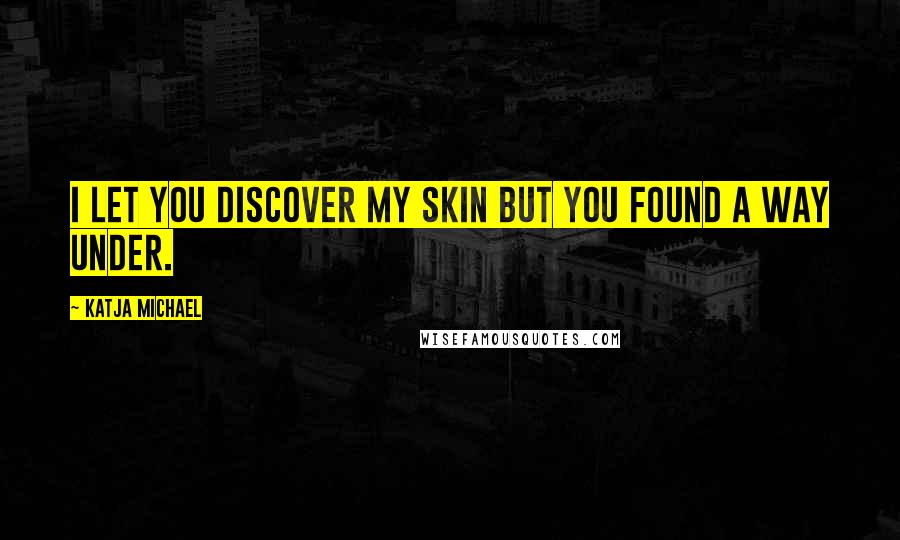 Katja Michael Quotes: I let you discover my skin but you found a way under.