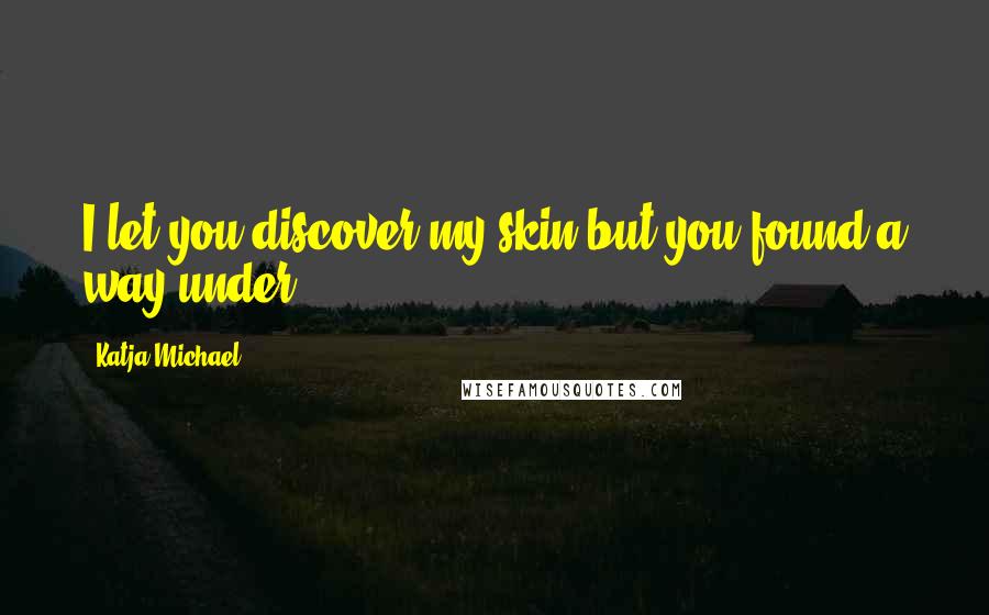 Katja Michael Quotes: I let you discover my skin but you found a way under.