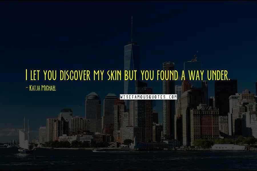 Katja Michael Quotes: I let you discover my skin but you found a way under.