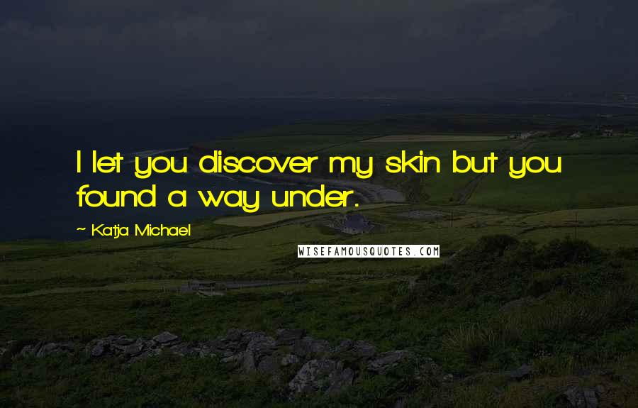 Katja Michael Quotes: I let you discover my skin but you found a way under.