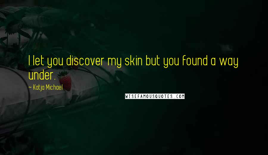 Katja Michael Quotes: I let you discover my skin but you found a way under.