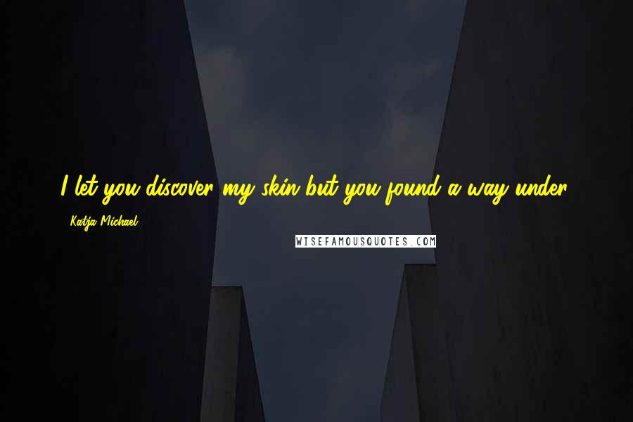 Katja Michael Quotes: I let you discover my skin but you found a way under.