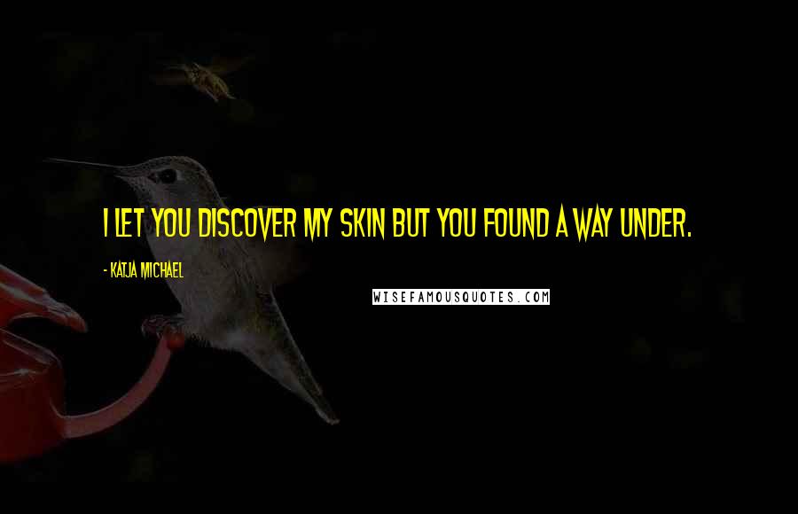 Katja Michael Quotes: I let you discover my skin but you found a way under.