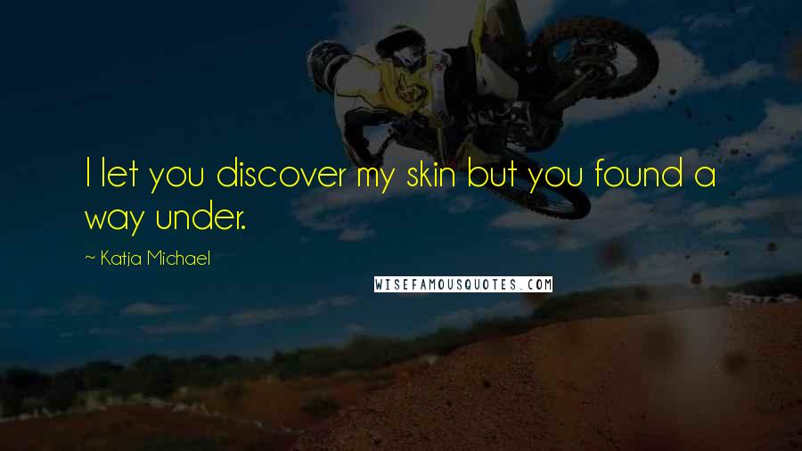 Katja Michael Quotes: I let you discover my skin but you found a way under.