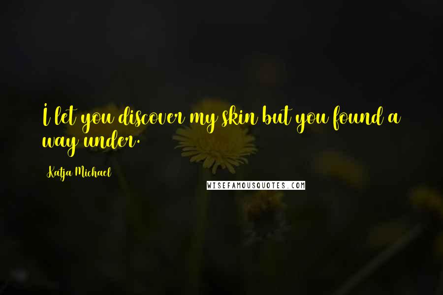 Katja Michael Quotes: I let you discover my skin but you found a way under.