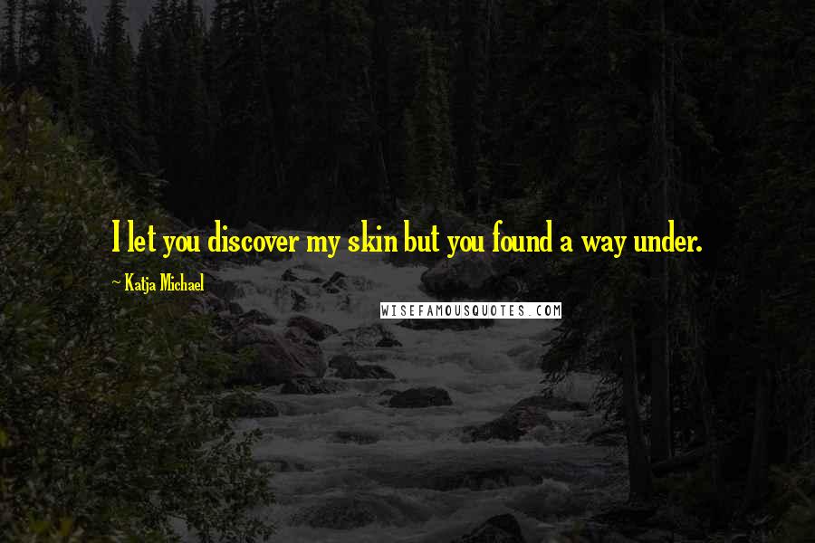 Katja Michael Quotes: I let you discover my skin but you found a way under.