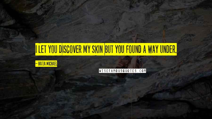 Katja Michael Quotes: I let you discover my skin but you found a way under.