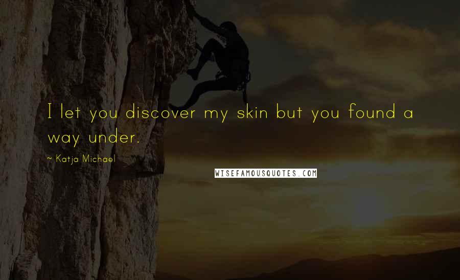 Katja Michael Quotes: I let you discover my skin but you found a way under.