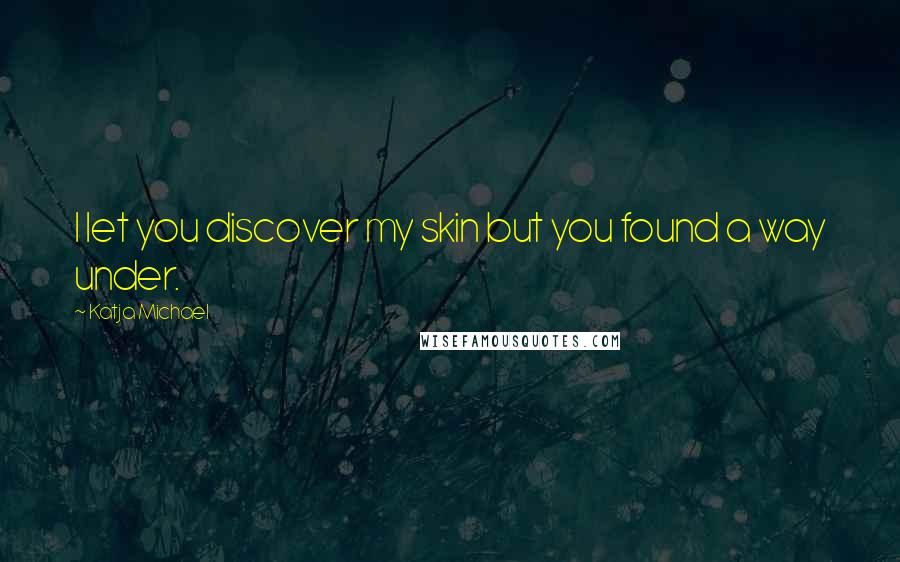 Katja Michael Quotes: I let you discover my skin but you found a way under.