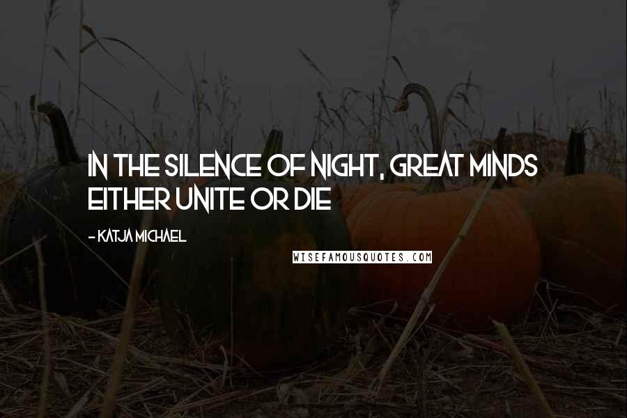 Katja Michael Quotes: In the silence of night, great minds either unite or die