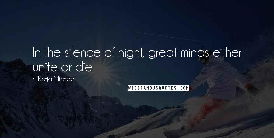 Katja Michael Quotes: In the silence of night, great minds either unite or die