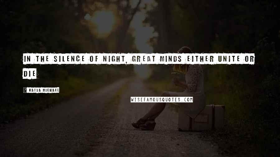 Katja Michael Quotes: In the silence of night, great minds either unite or die
