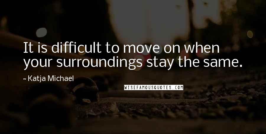 Katja Michael Quotes: It is difficult to move on when your surroundings stay the same.