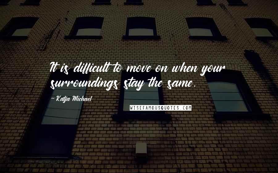 Katja Michael Quotes: It is difficult to move on when your surroundings stay the same.