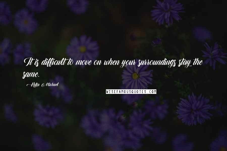 Katja Michael Quotes: It is difficult to move on when your surroundings stay the same.