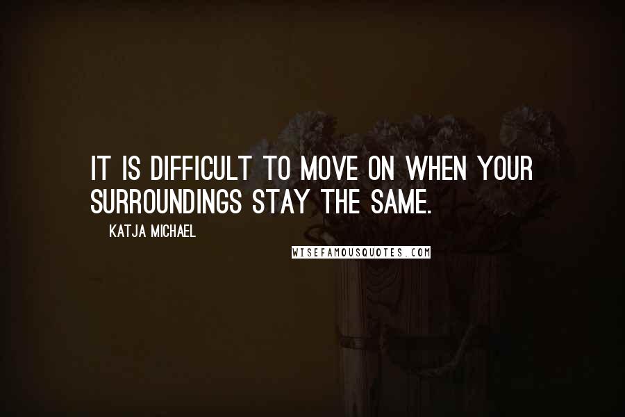 Katja Michael Quotes: It is difficult to move on when your surroundings stay the same.