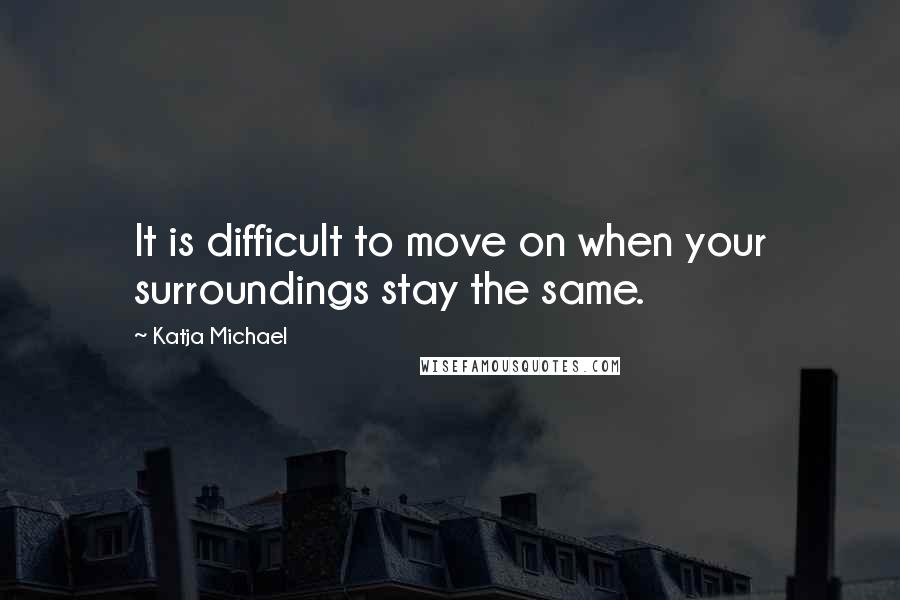 Katja Michael Quotes: It is difficult to move on when your surroundings stay the same.