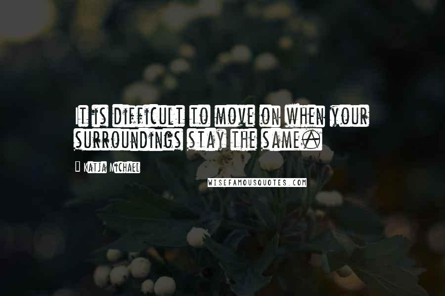 Katja Michael Quotes: It is difficult to move on when your surroundings stay the same.