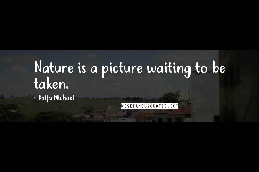 Katja Michael Quotes: Nature is a picture waiting to be taken.
