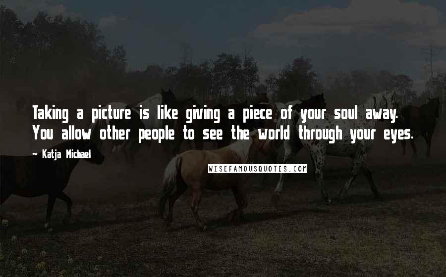 Katja Michael Quotes: Taking a picture is like giving a piece of your soul away. You allow other people to see the world through your eyes.