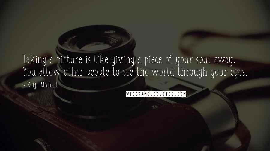 Katja Michael Quotes: Taking a picture is like giving a piece of your soul away. You allow other people to see the world through your eyes.