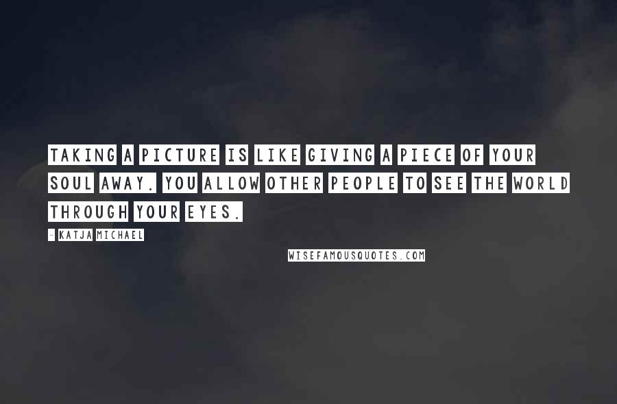 Katja Michael Quotes: Taking a picture is like giving a piece of your soul away. You allow other people to see the world through your eyes.