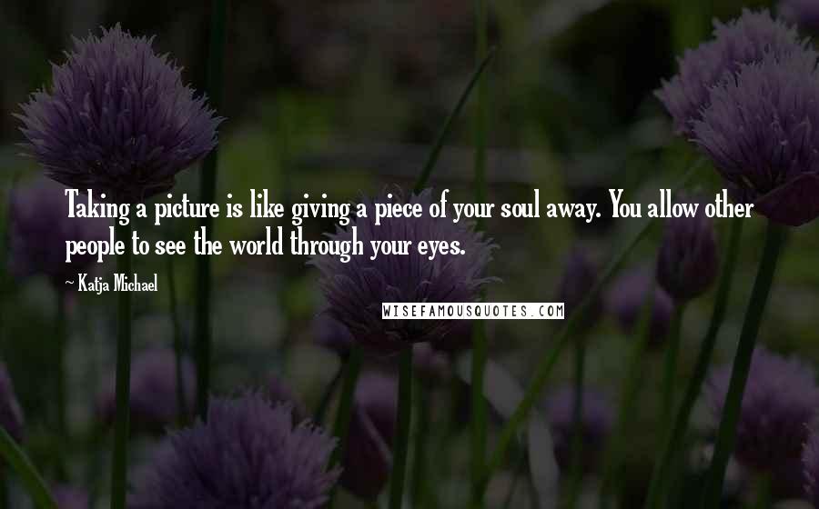 Katja Michael Quotes: Taking a picture is like giving a piece of your soul away. You allow other people to see the world through your eyes.