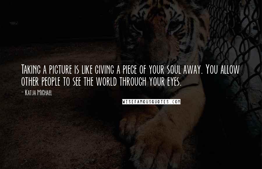 Katja Michael Quotes: Taking a picture is like giving a piece of your soul away. You allow other people to see the world through your eyes.