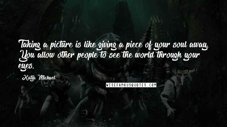 Katja Michael Quotes: Taking a picture is like giving a piece of your soul away. You allow other people to see the world through your eyes.