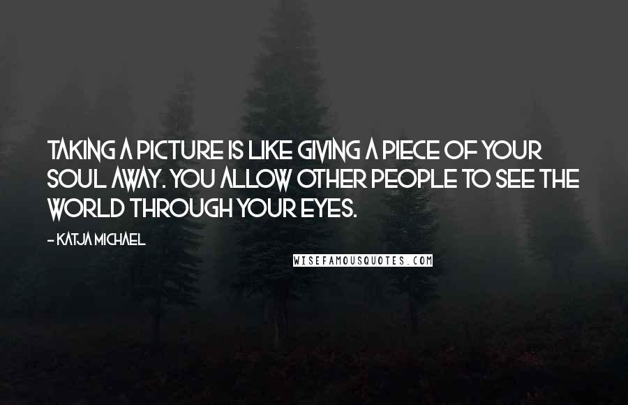 Katja Michael Quotes: Taking a picture is like giving a piece of your soul away. You allow other people to see the world through your eyes.