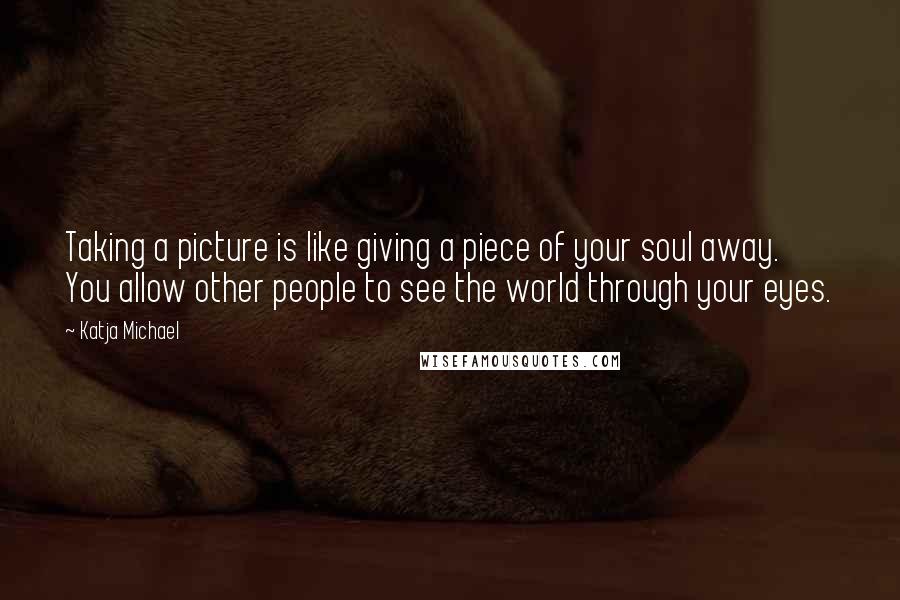 Katja Michael Quotes: Taking a picture is like giving a piece of your soul away. You allow other people to see the world through your eyes.