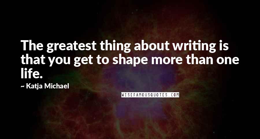 Katja Michael Quotes: The greatest thing about writing is that you get to shape more than one life.