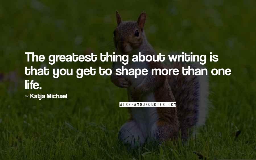 Katja Michael Quotes: The greatest thing about writing is that you get to shape more than one life.