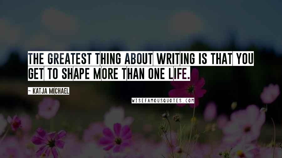 Katja Michael Quotes: The greatest thing about writing is that you get to shape more than one life.
