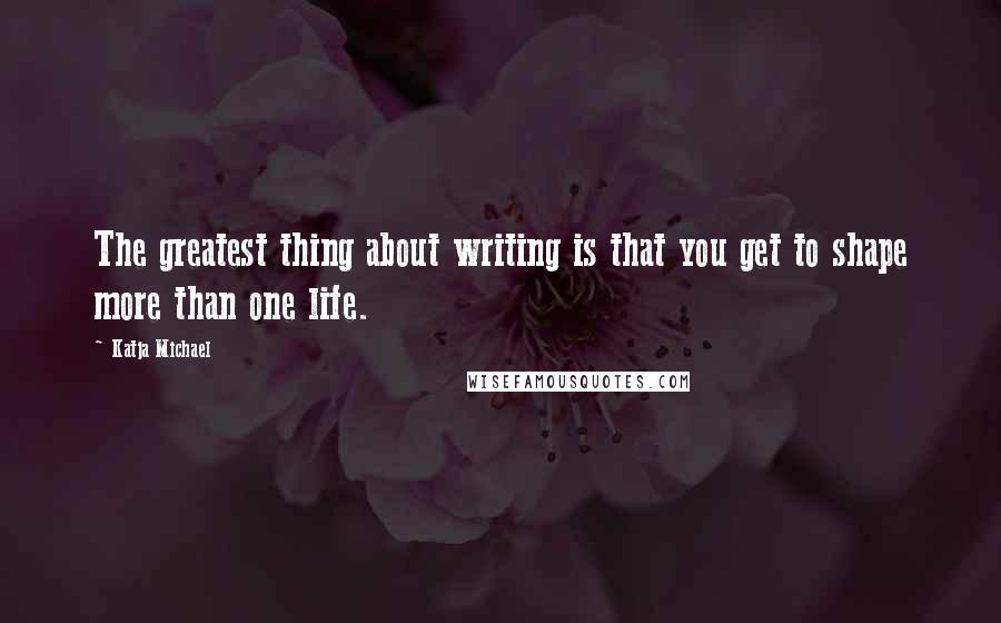 Katja Michael Quotes: The greatest thing about writing is that you get to shape more than one life.