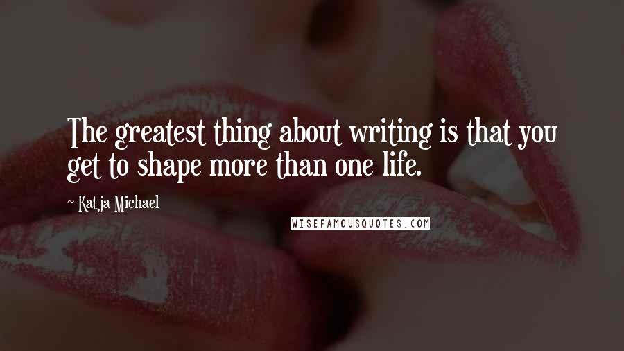 Katja Michael Quotes: The greatest thing about writing is that you get to shape more than one life.