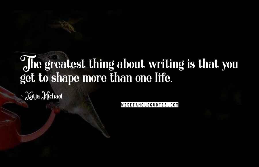 Katja Michael Quotes: The greatest thing about writing is that you get to shape more than one life.