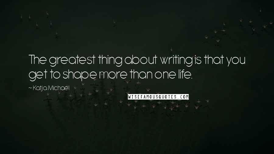 Katja Michael Quotes: The greatest thing about writing is that you get to shape more than one life.