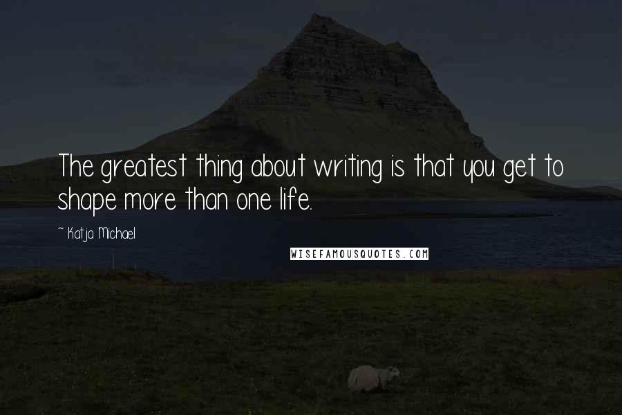 Katja Michael Quotes: The greatest thing about writing is that you get to shape more than one life.