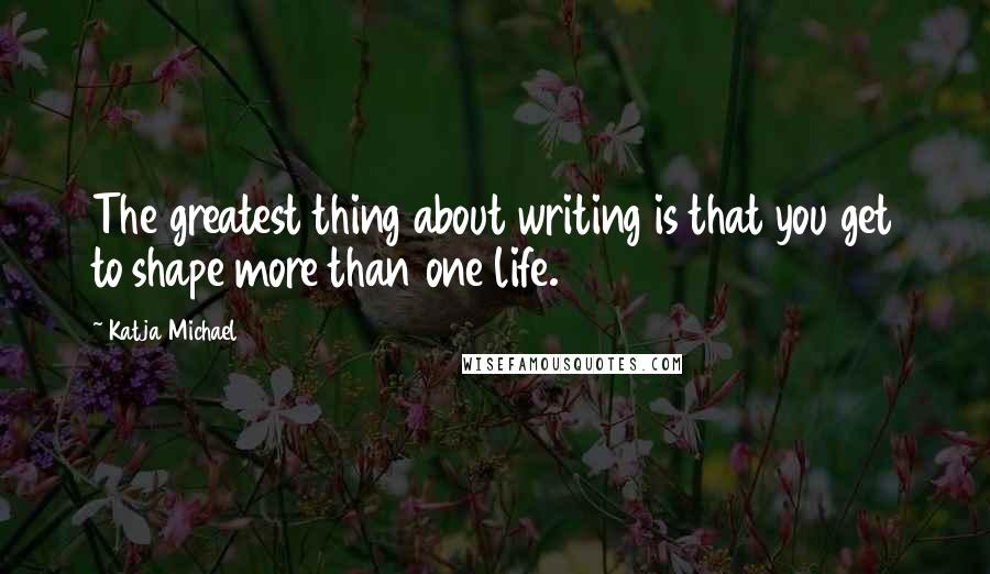 Katja Michael Quotes: The greatest thing about writing is that you get to shape more than one life.