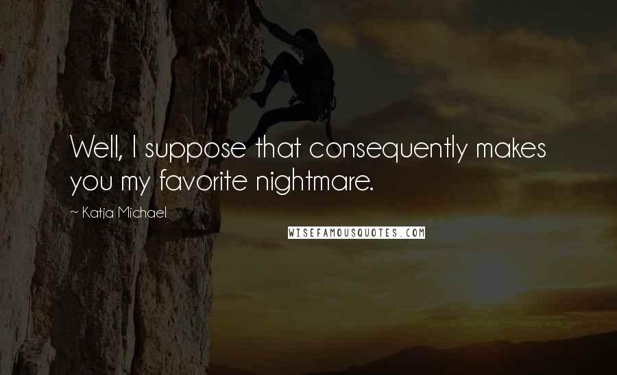 Katja Michael Quotes: Well, I suppose that consequently makes you my favorite nightmare.