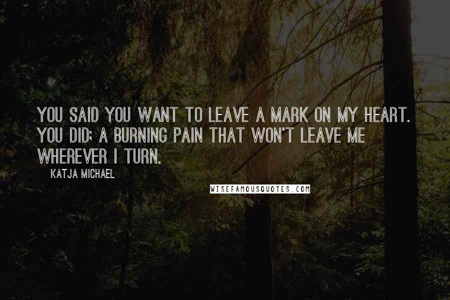 Katja Michael Quotes: You said you want to leave a mark on my heart. You did; a burning pain that won't leave me wherever I turn.