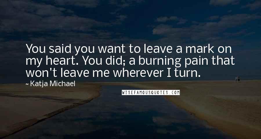 Katja Michael Quotes: You said you want to leave a mark on my heart. You did; a burning pain that won't leave me wherever I turn.