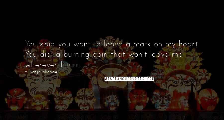 Katja Michael Quotes: You said you want to leave a mark on my heart. You did; a burning pain that won't leave me wherever I turn.