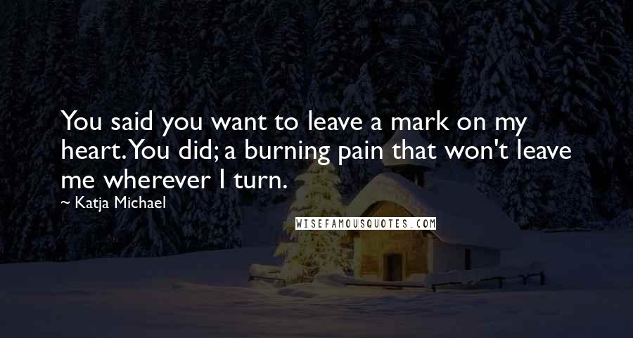 Katja Michael Quotes: You said you want to leave a mark on my heart. You did; a burning pain that won't leave me wherever I turn.